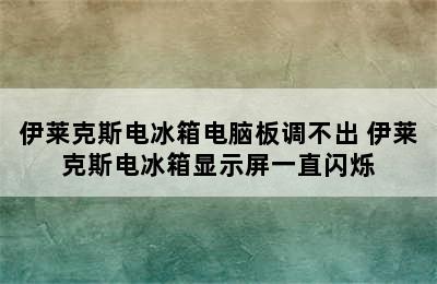 伊莱克斯电冰箱电脑板调不出 伊莱克斯电冰箱显示屏一直闪烁